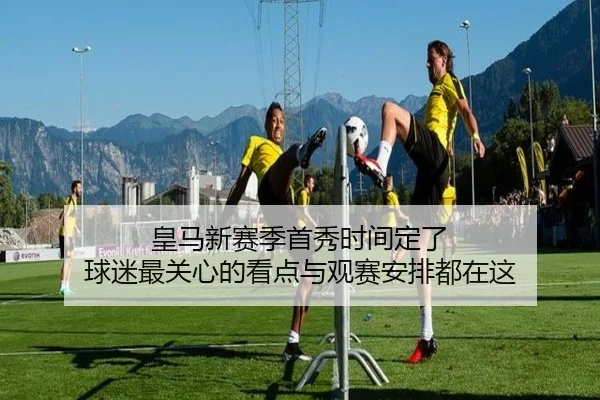 皇马新赛季首秀时间定了 球迷最关心的看点与观赛安排都在这